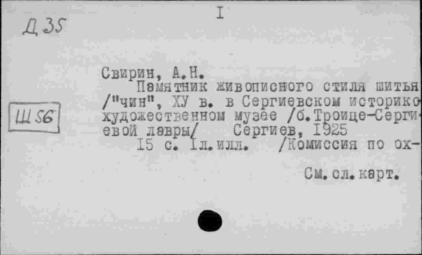 ﻿Свирин, A.H.
Памятник живописного стиля шитья
/"чин", ХУ в. в Сергиевском историке художественном музее /б.ТрОИЦе-СерГИ' евои лавры/ Сергиев, 1925
15 с. 1л. илл. /Комиссия по ох-
См. с л. карт.